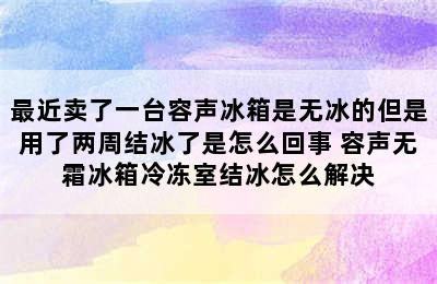 最近卖了一台容声冰箱是无冰的但是用了两周结冰了是怎么回事 容声无霜冰箱冷冻室结冰怎么解决